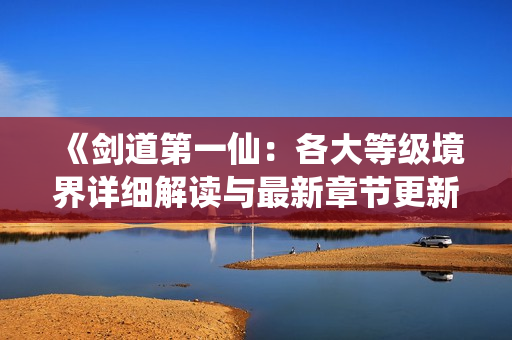 《剑道第一仙：各大等级境界详细解读与最新章节更新》
