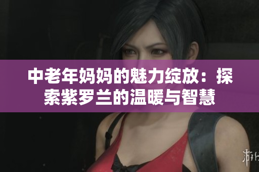 中老年妈妈的魅力绽放：探索紫罗兰的温暖与智慧
