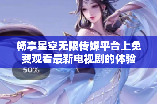 畅享星空无限传媒平台上免费观看最新电视剧的体验