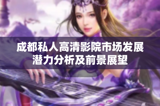 成都私人高清影院市场发展潜力分析及前景展望