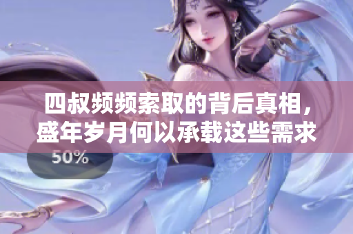 四叔频频索取的背后真相，盛年岁月何以承载这些需求