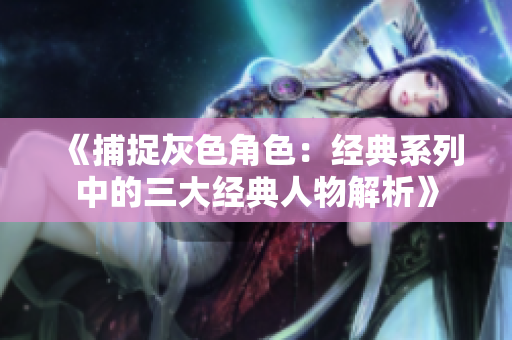《捕捉灰色角色：经典系列中的三大经典人物解析》