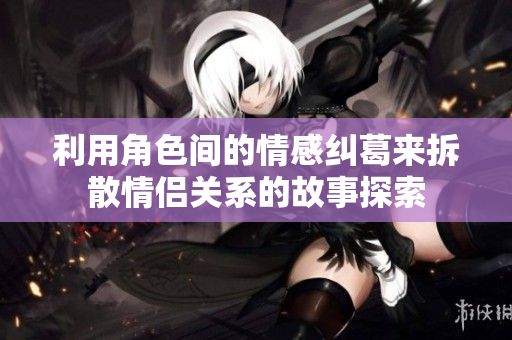 利用角色间的情感纠葛来拆散情侣关系的故事探索