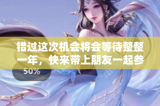 错过这次机会将会等待整整一年，快来带上朋友一起参与精彩活动！