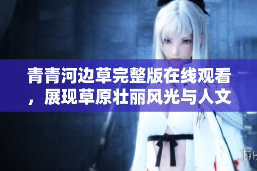 青青河边草完整版在线观看，展现草原壮丽风光与人文情怀