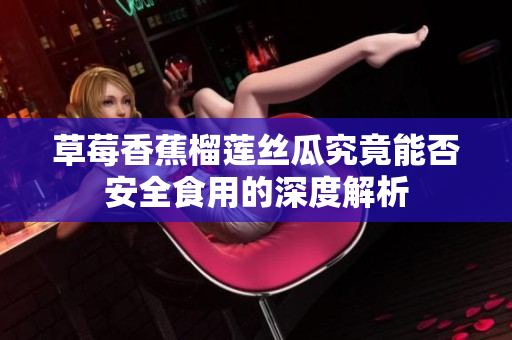 草莓香蕉榴莲丝瓜究竟能否安全食用的深度解析