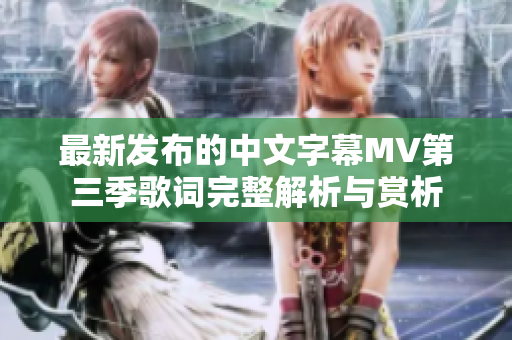 最新发布的中文字幕MV第三季歌词完整解析与赏析