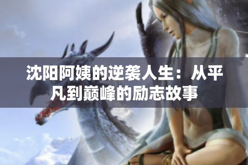 沈阳阿姨的逆袭人生：从平凡到巅峰的励志故事
