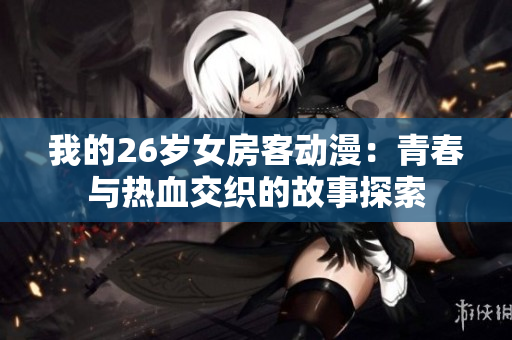 我的26岁女房客动漫：青春与热血交织的故事探索