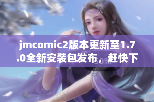 jmcomic2版本更新至1.7.0全新安装包发布，赶快下载体验！