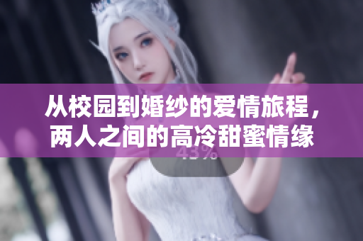 从校园到婚纱的爱情旅程，两人之间的高冷甜蜜情缘