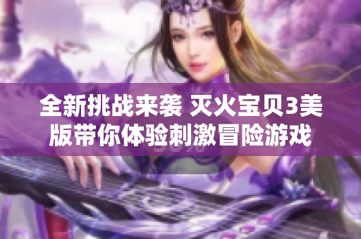 全新挑战来袭 灭火宝贝3美版带你体验刺激冒险游戏