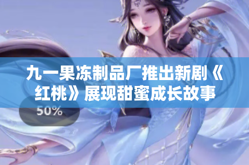 九一果冻制品厂推出新剧《红桃》展现甜蜜成长故事
