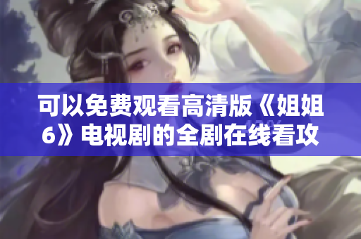 可以免费观看高清版《姐姐6》电视剧的全剧在线看攻略