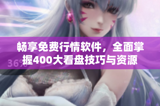 畅享免费行情软件，全面掌握400大看盘技巧与资源