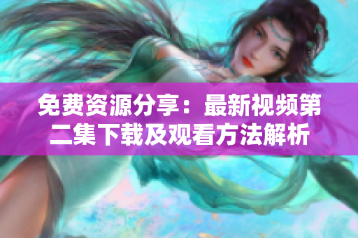 免费资源分享：最新视频第二集下载及观看方法解析
