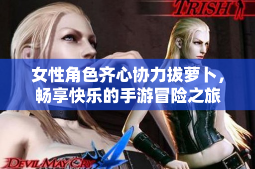 女性角色齐心协力拔萝卜，畅享快乐的手游冒险之旅