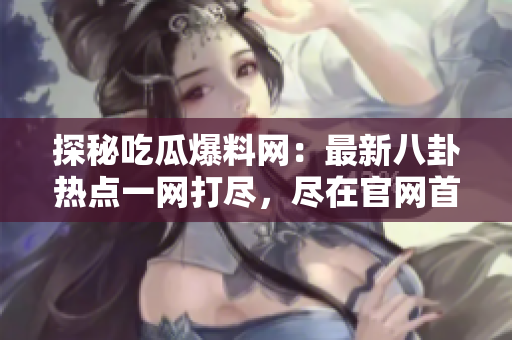 探秘吃瓜爆料网：最新八卦热点一网打尽，尽在官网首页！