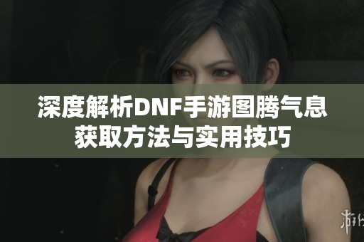深度解析DNF手游图腾气息获取方法与实用技巧
