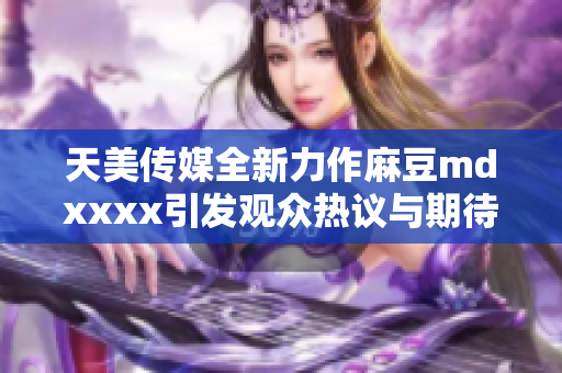 天美传媒全新力作麻豆mdxxxx引发观众热议与期待
