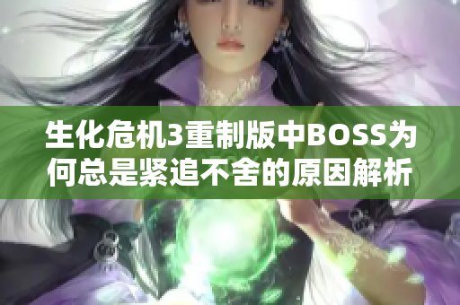 生化危机3重制版中BOSS为何总是紧追不舍的原因解析与应对策略