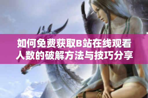 如何免费获取B站在线观看人数的破解方法与技巧分享