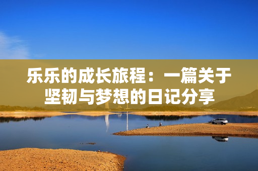 乐乐的成长旅程：一篇关于坚韧与梦想的日记分享