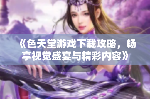 《色天堂游戏下载攻略，畅享视觉盛宴与精彩内容》