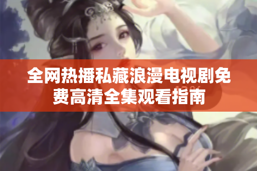 全网热播私藏浪漫电视剧免费高清全集观看指南