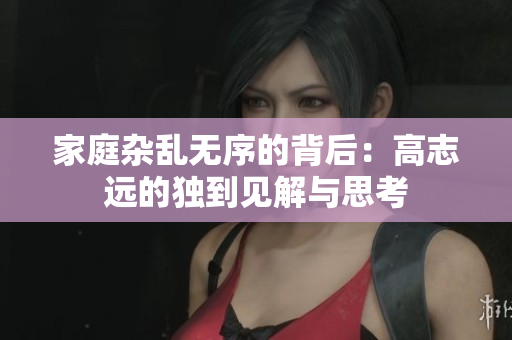 家庭杂乱无序的背后：高志远的独到见解与思考