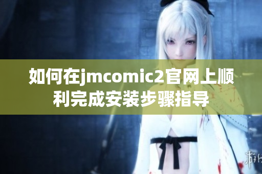 如何在jmcomic2官网上顺利完成安装步骤指导