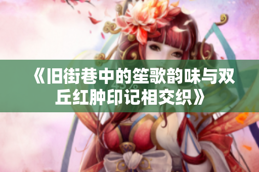 《旧街巷中的笙歌韵味与双丘红肿印记相交织》