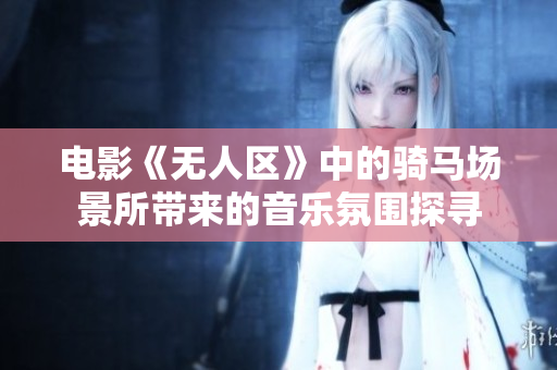电影《无人区》中的骑马场景所带来的音乐氛围探寻