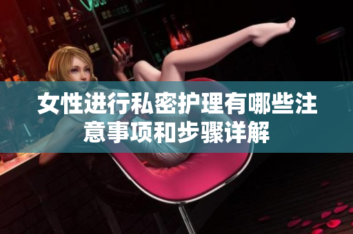 女性进行私密护理有哪些注意事项和步骤详解