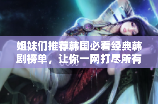 姐妹们推荐韩国必看经典韩剧榜单，让你一网打尽所有精彩剧情