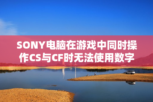 SONY电脑在游戏中同时操作CS与CF时无法使用数字和Q键问题解析