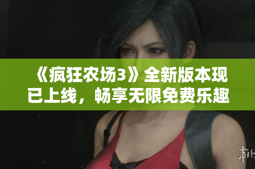 《疯狂农场3》全新版本现已上线，畅享无限免费乐趣！