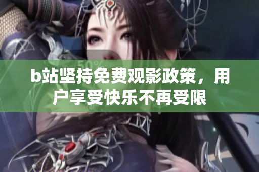 b站坚持免费观影政策，用户享受快乐不再受限