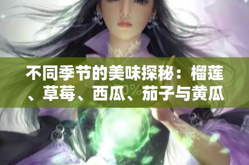 不同季节的美味探秘：榴莲、草莓、西瓜、茄子与黄瓜的独特魅力