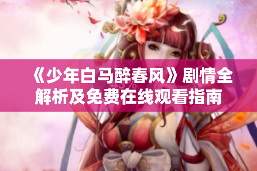 《少年白马醉春风》剧情全解析及免费在线观看指南