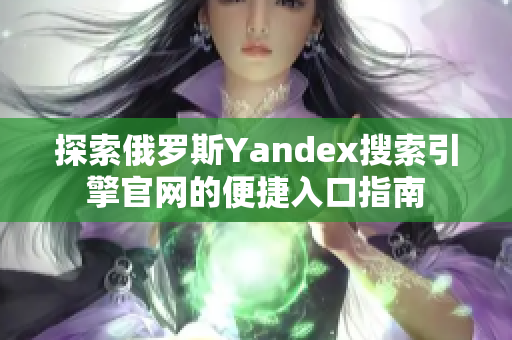 探索俄罗斯Yandex搜索引擎官网的便捷入口指南