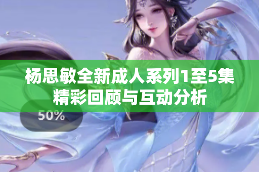 杨思敏全新成人系列1至5集精彩回顾与互动分析