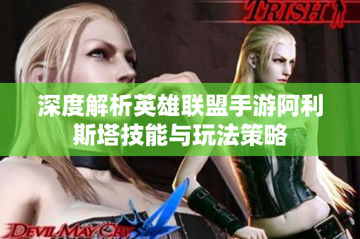 深度解析英雄联盟手游阿利斯塔技能与玩法策略