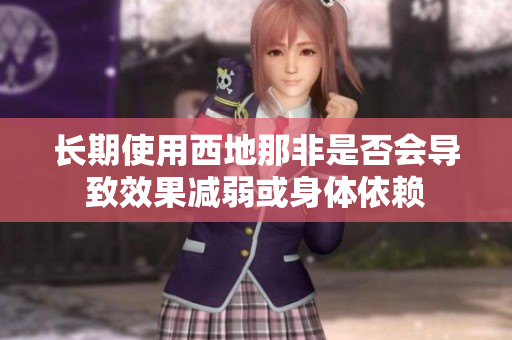 长期使用西地那非是否会导致效果减弱或身体依赖