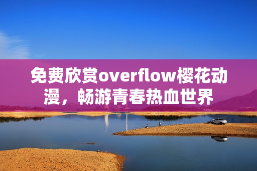 免费欣赏overflow樱花动漫，畅游青春热血世界