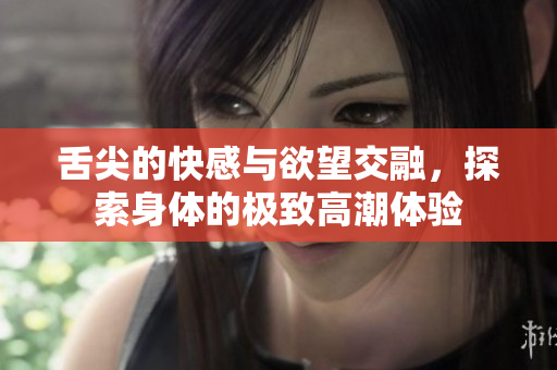 舌尖的快感与欲望交融，探索身体的极致高潮体验