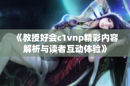 《教授好会c1vnp精彩内容解析与读者互动体验》