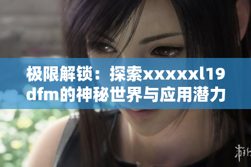 极限解锁：探索xxxxxl19dfm的神秘世界与应用潜力