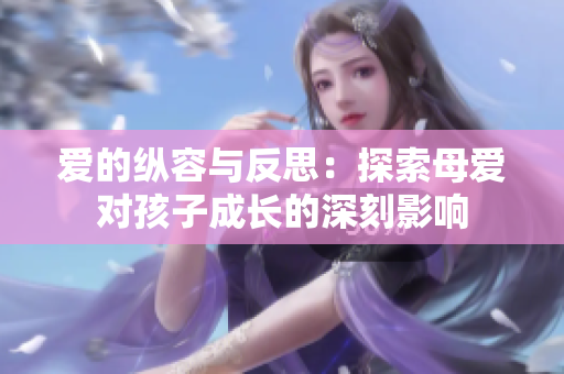 爱的纵容与反思：探索母爱对孩子成长的深刻影响