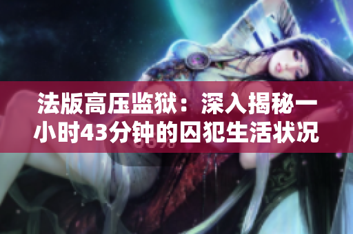 法版高压监狱：深入揭秘一小时43分钟的囚犯生活状况